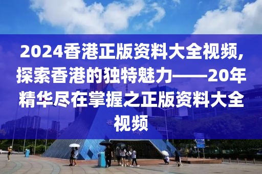 2024香港正版资料大全视频,探索香港的独特魅力——20年精华尽在掌握之正版资料大全视频