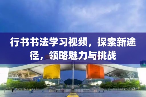 行书书法学习视频，探索新途径，领略魅力与挑战