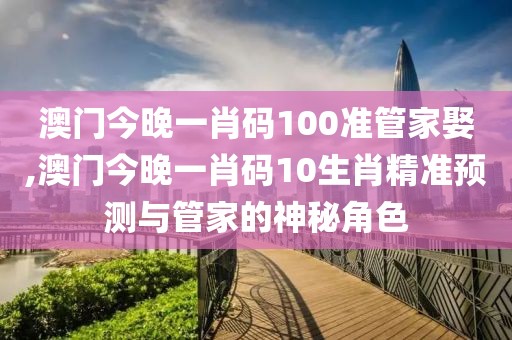 澳门今晚一肖码100准管家娶,澳门今晚一肖码10生肖精准预测与管家的神秘角色