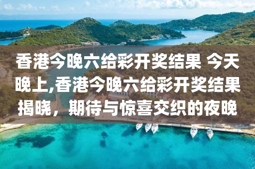 香港今晚六给彩开奖结果 今天晚上,香港今晚六给彩开奖结果揭晓，期待与惊喜交织的夜晚