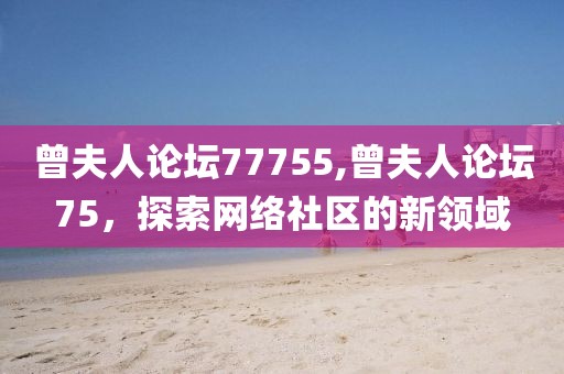曾夫人论坛77755,曾夫人论坛75，探索网络社区的新领域