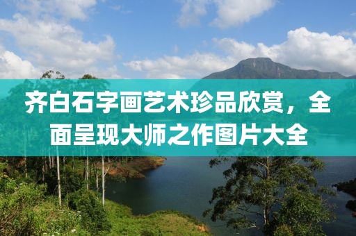 齐白石字画艺术珍品欣赏，全面呈现大师之作图片大全