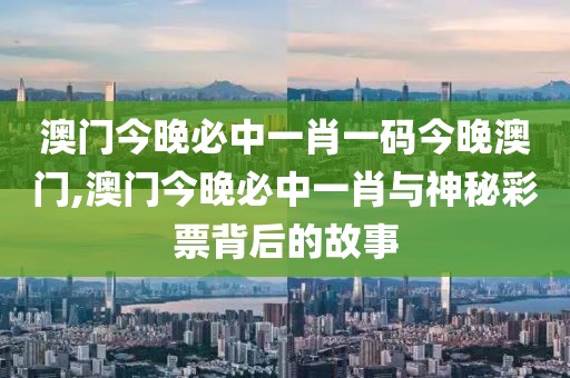 澳门今晚必中一肖一码今晚澳门,澳门今晚必中一肖与神秘彩票背后的故事