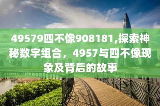 49579四不像908181,探索神秘数字组合，4957与四不像现象及背后的故事
