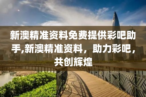 新澳精准资料免费提供彩吧助手,新澳精准资料，助力彩吧，共创辉煌