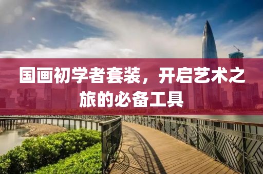 国画初学者套装，开启艺术之旅的必备工具