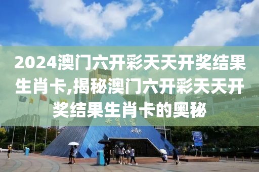 2024澳门六开彩天天开奖结果生肖卡,揭秘澳门六开彩天天开奖结果生肖卡的奥秘