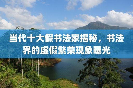 当代十大假书法家揭秘，书法界的虚假繁荣现象曝光
