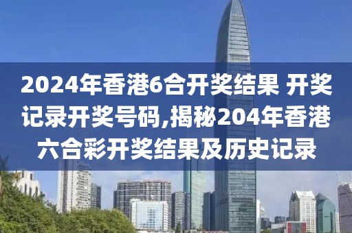 2024年香港6合开奖结果 开奖记录开奖号码,揭秘204年香港六合彩开奖结果及历史记录