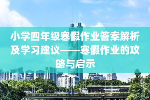 小学四年级寒假作业答案解析及学习建议——寒假作业的攻略与启示