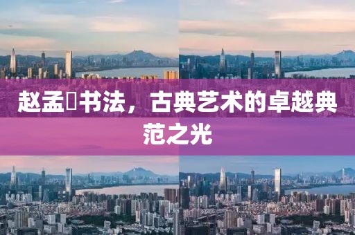 赵孟頫书法，古典艺术的卓越典范之光