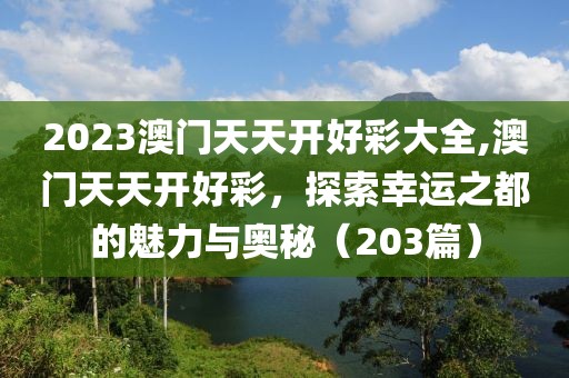 2023澳门天天开好彩大全,澳门天天开好彩，探索幸运之都的魅力与奥秘（203篇）