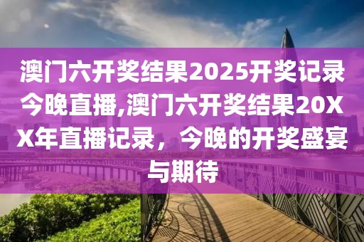 澳门六开奖结果2025开奖记录今晚直播,澳门六开奖结果20XX年直播记录，今晚的开奖盛宴与期待