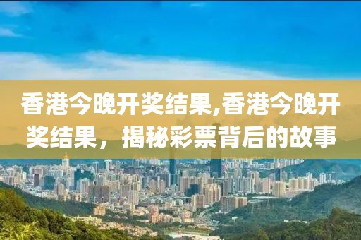 香港今晚开奖结果,香港今晚开奖结果，揭秘彩票背后的故事