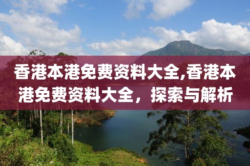香港本港免费资料大全,香港本港免费资料大全，探索与解析