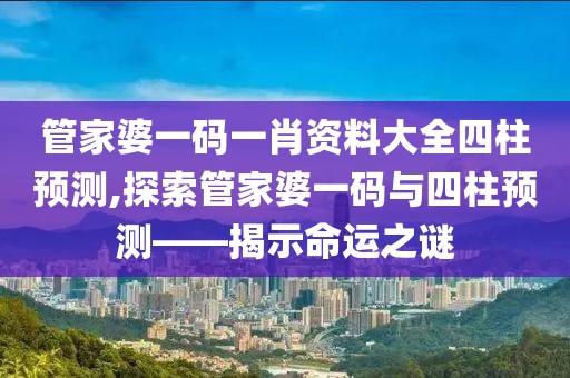 管家婆一码一肖资料大全四柱预测,探索管家婆一码与四柱预测——揭示命运之谜