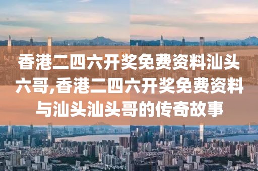 香港二四六开奖免费资料汕头六哥,香港二四六开奖免费资料与汕头汕头哥的传奇故事