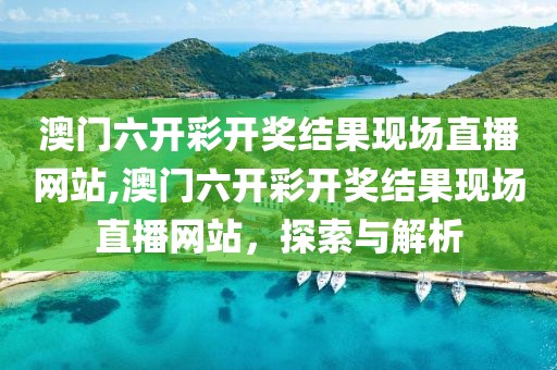 澳门六开彩开奖结果现场直播网站,澳门六开彩开奖结果现场直播网站，探索与解析