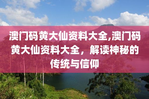 澳门码黄大仙资料大全,澳门码黄大仙资料大全，解读神秘的传统与信仰