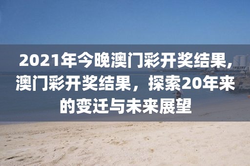 2021年今晚澳门彩开奖结果,澳门彩开奖结果，探索20年来的变迁与未来展望