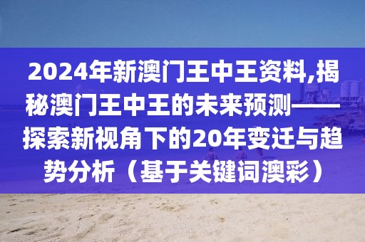 2024年新澳门王中王资料,揭秘澳门王中王的未来预测——探索新视角下的20年变迁与趋势分析（基于关键词澳彩）