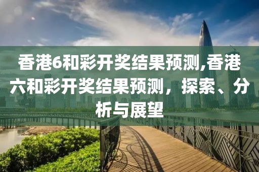 香港6和彩开奖结果预测,香港六和彩开奖结果预测，探索、分析与展望
