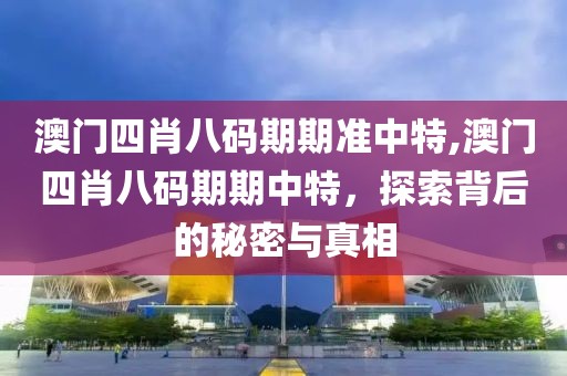 澳门四肖八码期期准中特,澳门四肖八码期期中特，探索背后的秘密与真相