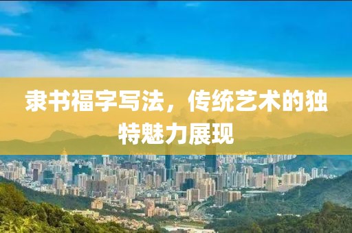 隶书福字写法，传统艺术的独特魅力展现