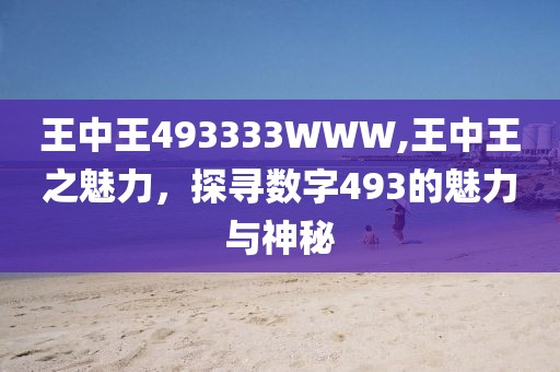 王中王493333WWW,王中王之魅力，探寻数字493的魅力与神秘