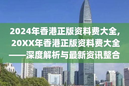 2024年香港正版资料费大全, 20XX年香港正版资料费大全——深度解析与最新资讯整合