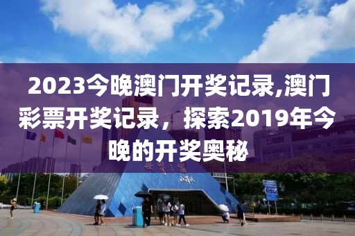 2023今晚澳门开奖记录,澳门彩票开奖记录，探索2019年今晚的开奖奥秘