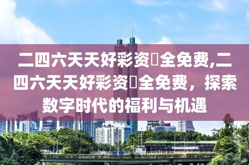 二四六天天好彩资枓全免费,二四六天天好彩资枓全免费，探索数字时代的福利与机遇