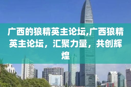 广西的狼精英主论坛,广西狼精英主论坛，汇聚力量，共创辉煌