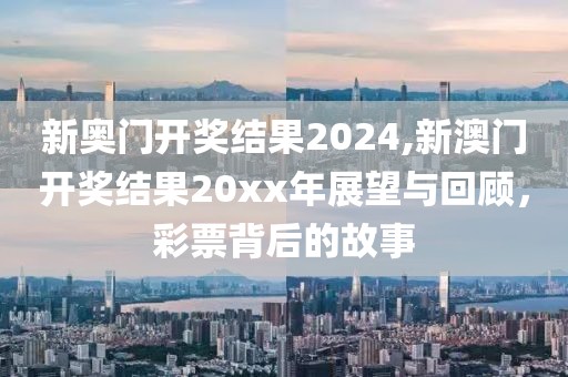 新奥门开奖结果2024,新澳门开奖结果20xx年展望与回顾，彩票背后的故事