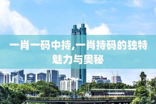 一肖一码中持,一肖持码的独特魅力与奥秘
