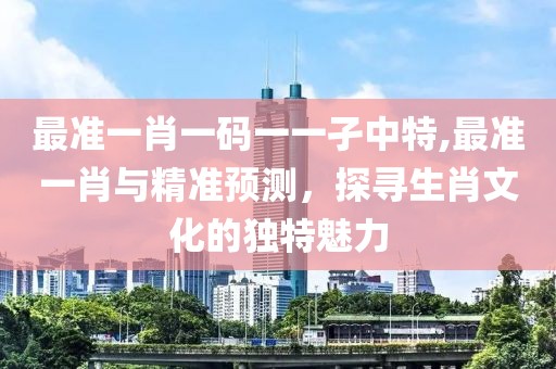 最准一肖一码一一孑中特,最准一肖与精准预测，探寻生肖文化的独特魅力