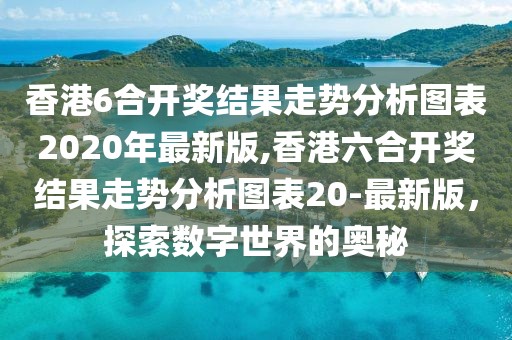 香港6合开奖结果走势分析图表2020年最新版,香港六合开奖结果走势分析图表20-最新版，探索数字世界的奥秘