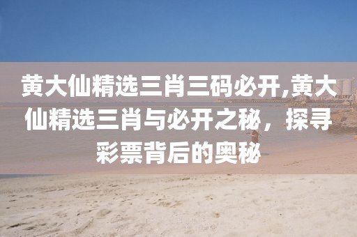 黄大仙精选三肖三码必开,黄大仙精选三肖与必开之秘，探寻彩票背后的奥秘