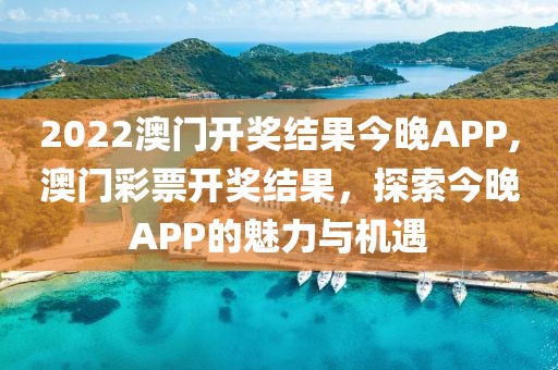 2022澳门开奖结果今晚APP,澳门彩票开奖结果，探索今晚APP的魅力与机遇