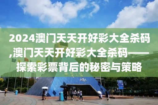 2024澳门天天开好彩大全杀码,澳门天天开好彩大全杀码——探索彩票背后的秘密与策略