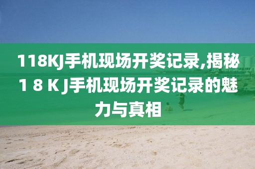 118KJ手机现场开奖记录,揭秘1 8 K J手机现场开奖记录的魅力与真相