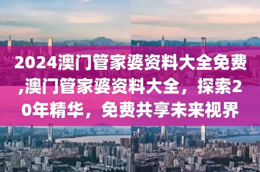 2024澳门管家婆资料大全免费,澳门管家婆资料大全，探索20年精华，免费共享未来视界