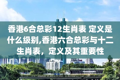 香港6合总彩12生肖表 定义是什么级别,香港六合总彩与十二生肖表，定义及其重要性