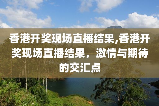 香港开奖现场直播结果,香港开奖现场直播结果，激情与期待的交汇点