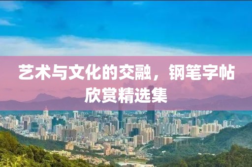 艺术与文化的交融，钢笔字帖欣赏精选集