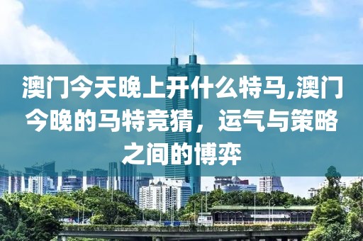 澳门今天晚上开什么特马,澳门今晚的马特竞猜，运气与策略之间的博弈