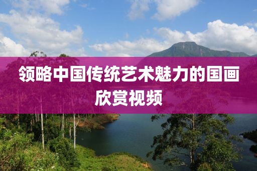 领略中国传统艺术魅力的国画欣赏视频