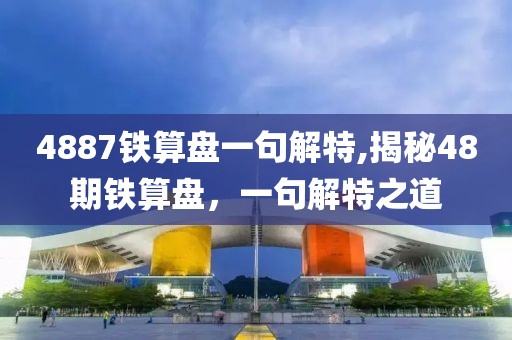 4887铁算盘一句解特,揭秘48期铁算盘，一句解特之道