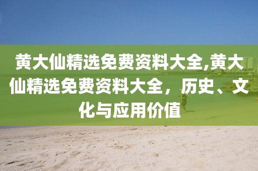 黄大仙精选免费资料大全,黄大仙精选免费资料大全，历史、文化与应用价值