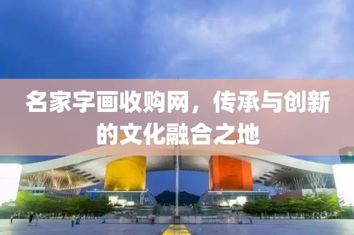 名家字画收购网，传承与创新的文化融合之地